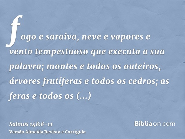 fogo e saraiva, neve e vapores e vento tempestuoso que executa a sua palavra;montes e todos os outeiros, árvores frutíferas e todos os cedros;as feras e todos o