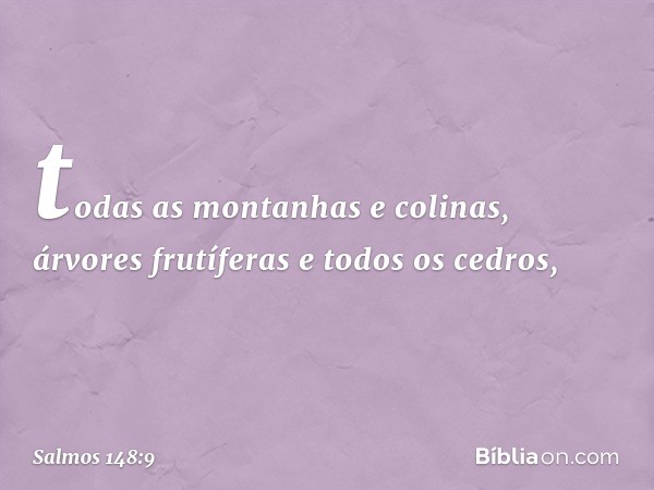 todas as montanhas e colinas,
árvores frutíferas e todos os cedros, -- Salmo 148:9