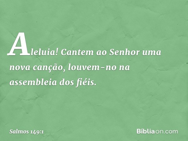 Aleluia!
Cantem ao Senhor uma nova canção,
louvem-no na assembleia dos fiéis. -- Salmo 149:1