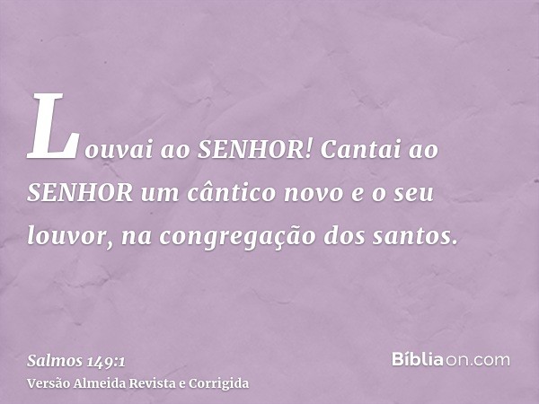 Louvai ao SENHOR! Cantai ao SENHOR um cântico novo e o seu louvor, na congregação dos santos.
