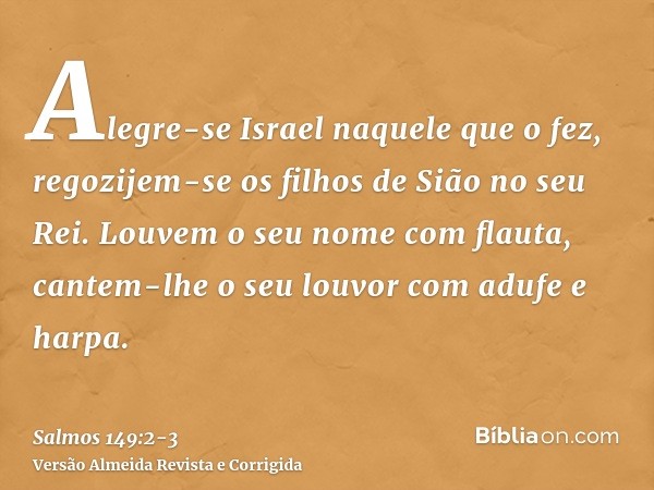 Alegre-se Israel naquele que o fez, regozijem-se os filhos de Sião no seu Rei.Louvem o seu nome com flauta, cantem-lhe o seu louvor com adufe e harpa.