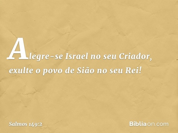 Alegre-se Israel no seu Criador,
exulte o povo de Sião no seu Rei! -- Salmo 149:2