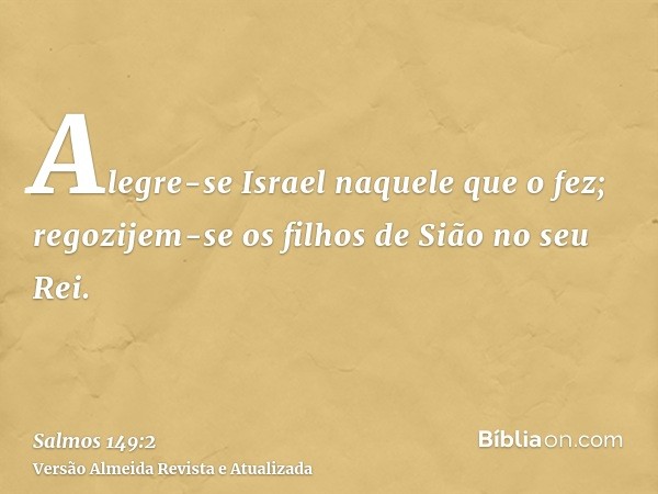 Alegre-se Israel naquele que o fez; regozijem-se os filhos de Sião no seu Rei.