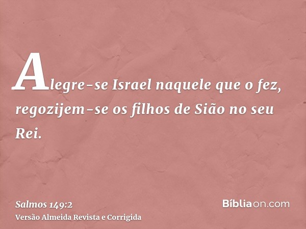 Alegre-se Israel naquele que o fez, regozijem-se os filhos de Sião no seu Rei.