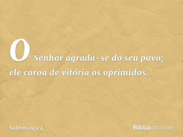 O Senhor agrada-se do seu povo;
ele coroa de vitória os oprimidos. -- Salmo 149:4