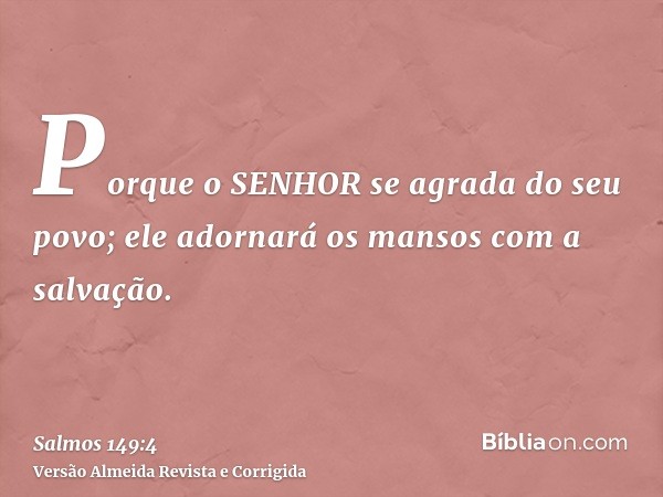 Porque o SENHOR se agrada do seu povo; ele adornará os mansos com a salvação.