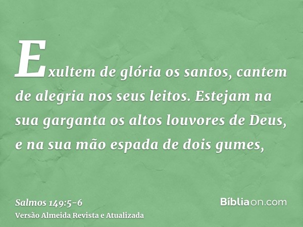 Exultem de glória os santos, cantem de alegria nos seus leitos.Estejam na sua garganta os altos louvores de Deus, e na sua mão espada de dois gumes,