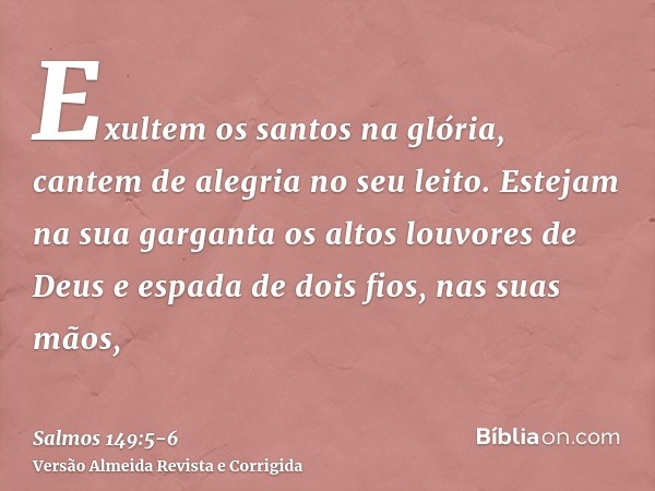 Exultem os santos na glória, cantem de alegria no seu leito.Estejam na sua garganta os altos louvores de Deus e espada de dois fios, nas suas mãos,