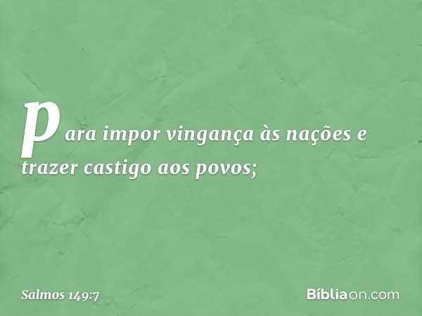 para impor vingança às nações
e trazer castigo aos povos; -- Salmo 149:7