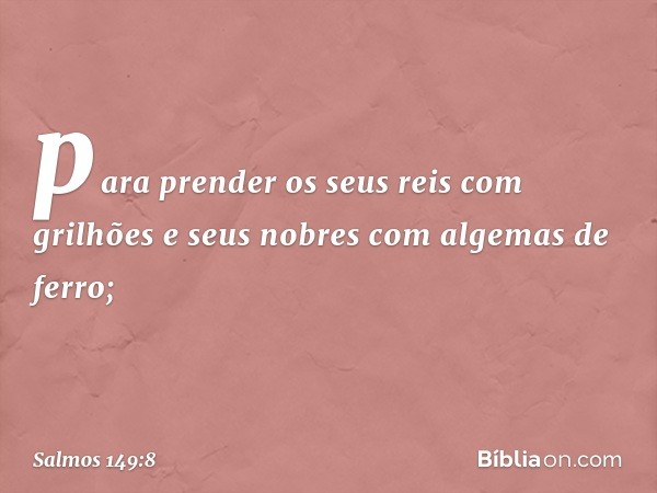 para prender os seus reis com grilhões
e seus nobres com algemas de ferro; -- Salmo 149:8