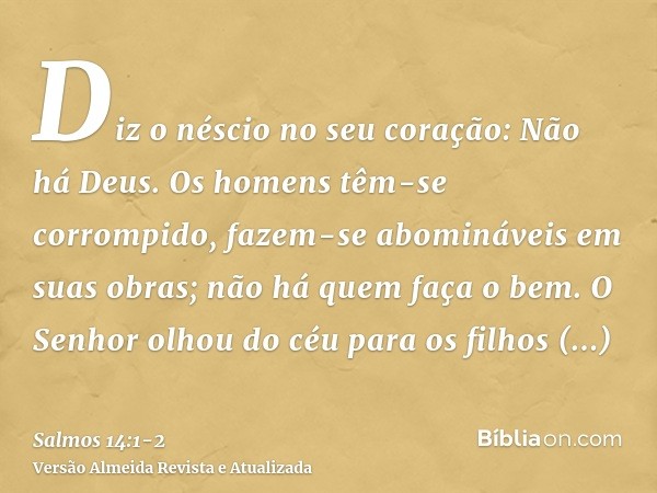 Diz o néscio no seu coração: Não há Deus. Os homens têm-se corrompido, fazem-se abomináveis em suas obras; não há quem faça o bem.O Senhor olhou do céu para os 