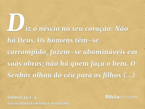 Diz o néscio no seu coração: Não há Deus. Os homens têm-se corrompido, fazem-se abomináveis em suas obras; não há quem faça o bem.O Senhor olhou do céu para os 