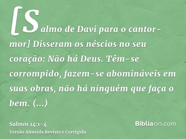 [Salmo de Davi para o cantor-mor] Disseram os néscios no seu coração: Não há Deus. Têm-se corrompido, fazem-se abomináveis em suas obras, não há ninguém que faç