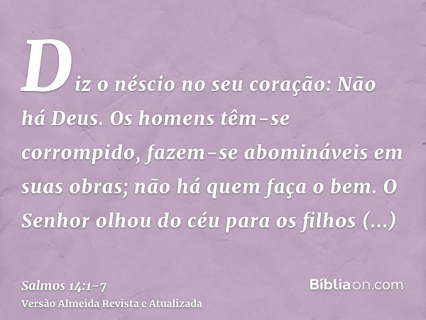 Diz o néscio no seu coração: Não há Deus. Os homens têm-se corrompido, fazem-se abomináveis em suas obras; não há quem faça o bem.O Senhor olhou do céu para os 