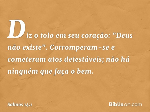 Diz o tolo em seu coração: "Deus não existe".
Corromperam-se e cometeram atos detestáveis;
não há ninguém que faça o bem. -- Salmo 14:1