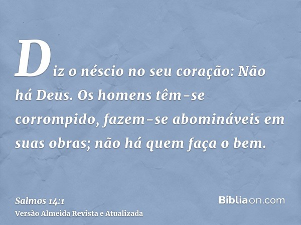 Diz o néscio no seu coração: Não há Deus. Os homens têm-se corrompido, fazem-se abomináveis em suas obras; não há quem faça o bem.