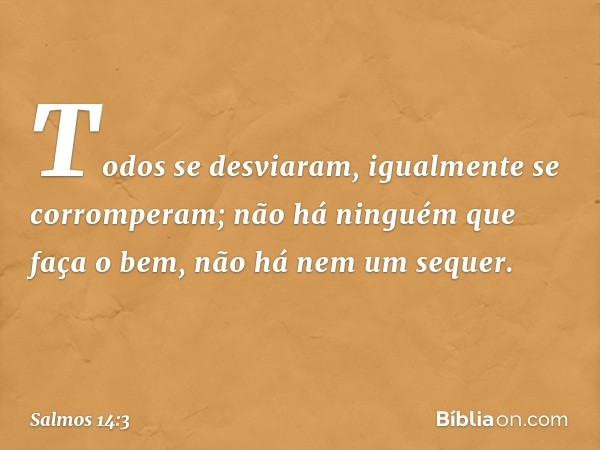 Todos se desviaram,
igualmente se corromperam;
não há ninguém que faça o bem,
não há nem um sequer. -- Salmo 14:3