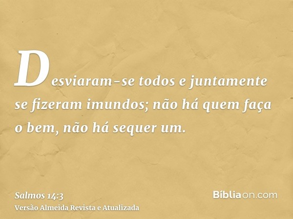 Desviaram-se todos e juntamente se fizeram imundos; não há quem faça o bem, não há sequer um.