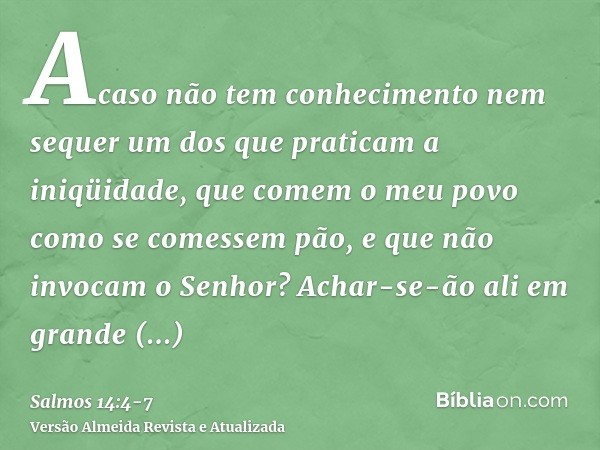 Acaso não tem conhecimento nem sequer um dos que praticam a iniqüidade, que comem o meu povo como se comessem pão, e que não invocam o Senhor?Achar-se-ão ali em