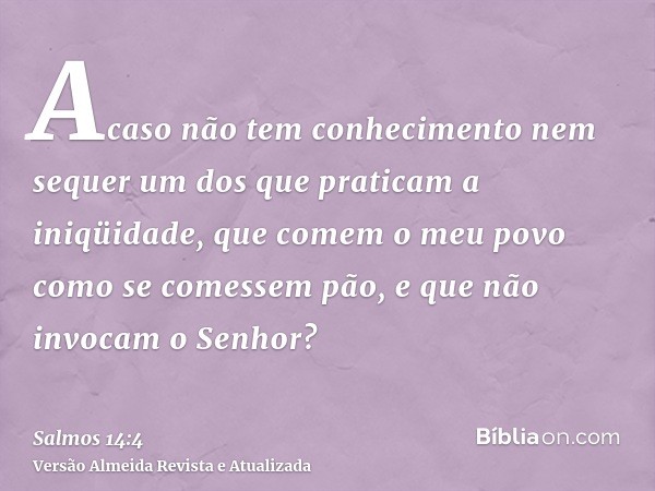 Acaso não tem conhecimento nem sequer um dos que praticam a iniqüidade, que comem o meu povo como se comessem pão, e que não invocam o Senhor?