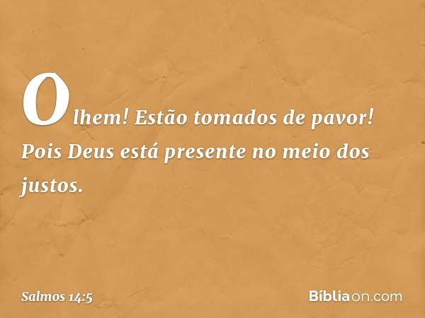 Olhem! Estão tomados de pavor!
Pois Deus está presente no meio dos justos. -- Salmo 14:5