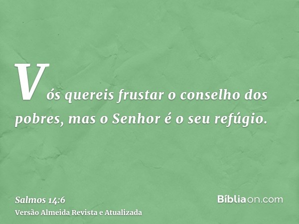 Vós quereis frustar o conselho dos pobres, mas o Senhor é o seu refúgio.