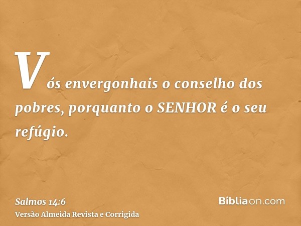 Vós envergonhais o conselho dos pobres, porquanto o SENHOR é o seu refúgio.