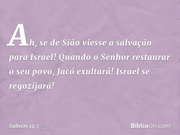 Ah, se de Sião viesse a salvação para Israel!
Quando o Senhor restaurar o seu povo,
Jacó exultará! Israel se regozijará! -- Salmo 14:7