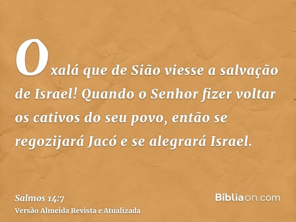 Oxalá que de Sião viesse a salvação de Israel! Quando o Senhor fizer voltar os cativos do seu povo, então se regozijará Jacó e se alegrará Israel.