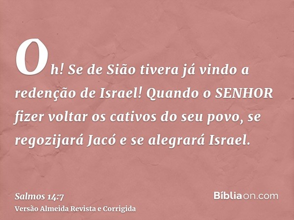 Oh! Se de Sião tivera já vindo a redenção de Israel! Quando o SENHOR fizer voltar os cativos do seu povo, se regozijará Jacó e se alegrará Israel.