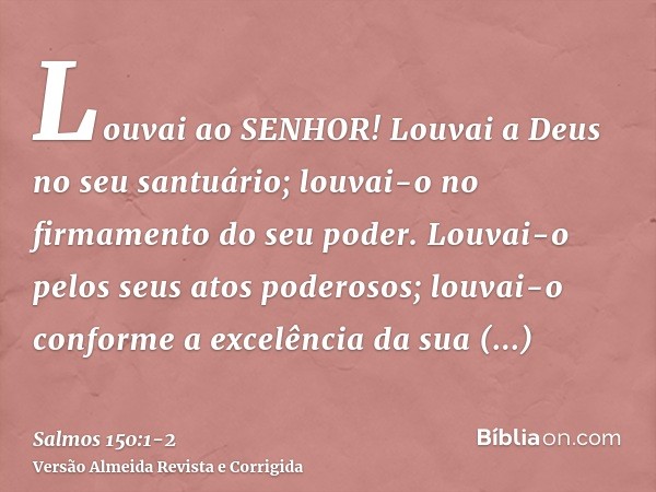 Louvai ao SENHOR! Louvai a Deus no seu santuário; louvai-o no firmamento do seu poder.Louvai-o pelos seus atos poderosos; louvai-o conforme a excelência da sua 