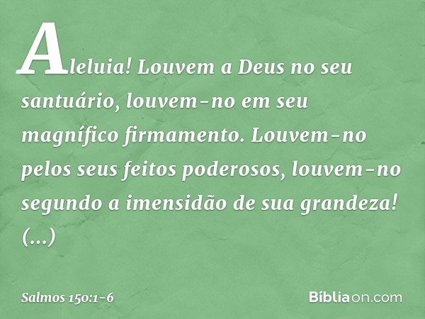 Aleluia!
Louvem a Deus no seu santuário,
louvem-no em seu magnífico firmamento. Louvem-no pelos seus feitos poderosos,
louvem-no segundo a imensidão
de sua gran