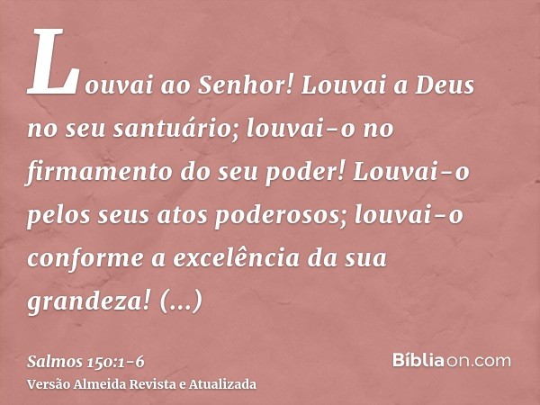 Louvai ao Senhor! Louvai a Deus no seu santuário; louvai-o no firmamento do seu poder!Louvai-o pelos seus atos poderosos; louvai-o conforme a excelência da sua 