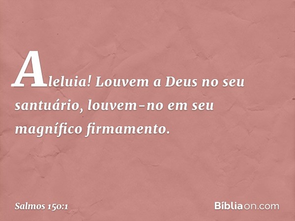 Aleluia!
Louvem a Deus no seu santuário,
louvem-no em seu magnífico firmamento. -- Salmo 150:1