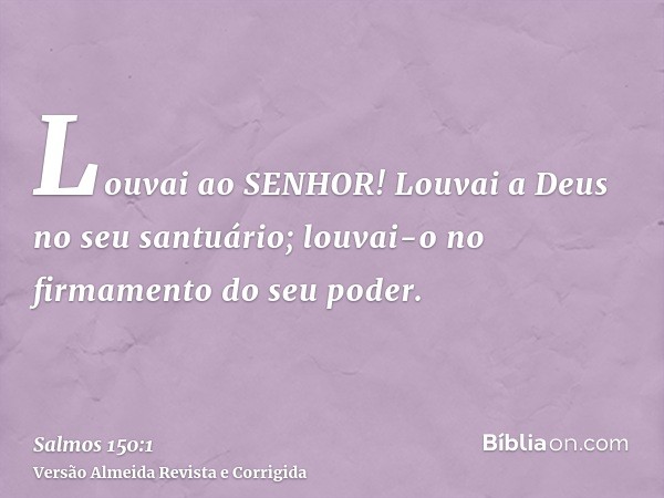 Louvai ao SENHOR! Louvai a Deus no seu santuário; louvai-o no firmamento do seu poder.