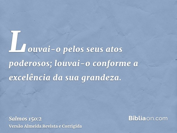 Louvai-o pelos seus atos poderosos; louvai-o conforme a excelência da sua grandeza.