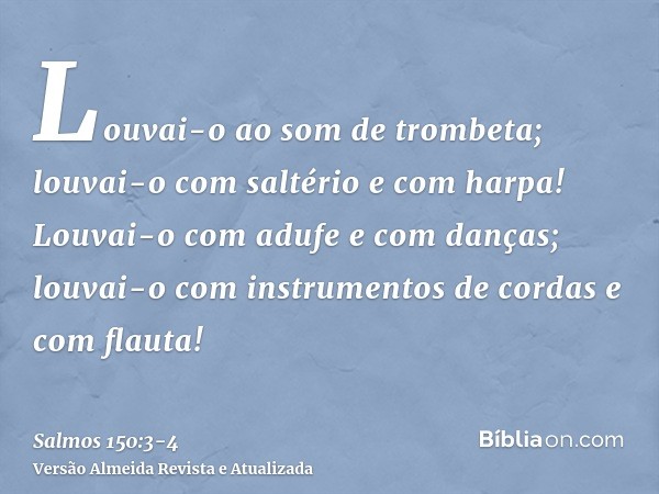 Louvai-o ao som de trombeta; louvai-o com saltério e com harpa!Louvai-o com adufe e com danças; louvai-o com instrumentos de cordas e com flauta!