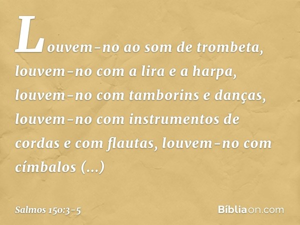 Louvem-no ao som de trombeta,
louvem-no com a lira e a harpa, louvem-no com tamborins e danças,
louvem-no com instrumentos de cordas
e com flautas, louvem-no co