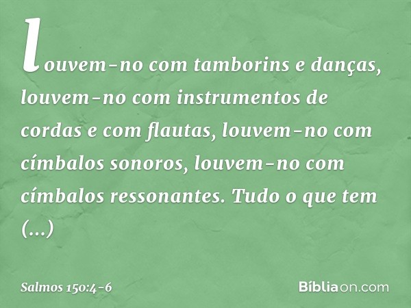 louvem-no com tamborins e danças,
louvem-no com instrumentos de cordas
e com flautas, louvem-no com címbalos sonoros,
louvem-no com címbalos ressonantes. Tudo o