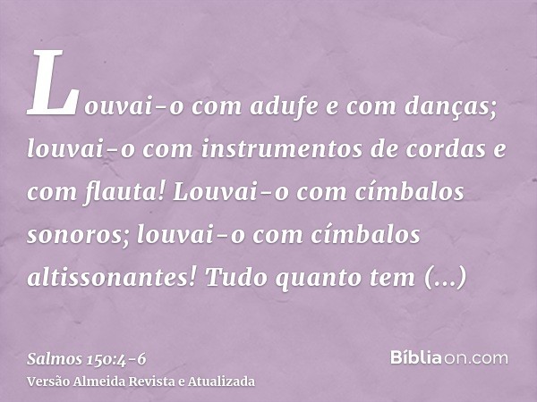 Louvai-o com adufe e com danças; louvai-o com instrumentos de cordas e com flauta!Louvai-o com címbalos sonoros; louvai-o com címbalos altissonantes!Tudo quanto