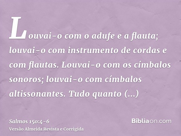 Louvai-o com o adufe e a flauta; louvai-o com instrumento de cordas e com flautas.Louvai-o com os címbalos sonoros; louvai-o com címbalos altissonantes.Tudo qua