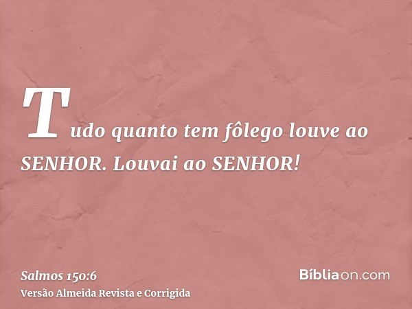 Tudo quanto tem fôlego louve ao SENHOR. Louvai ao SENHOR!