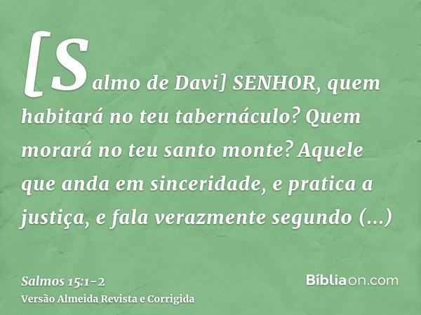 [Salmo de Davi] SENHOR, quem habitará no teu tabernáculo? Quem morará no teu santo monte?Aquele que anda em sinceridade, e pratica a justiça, e fala verazmente 