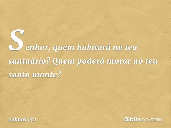 Senhor, quem habitará no teu santuário?
Quem poderá morar no teu santo monte? -- Salmo 15:1