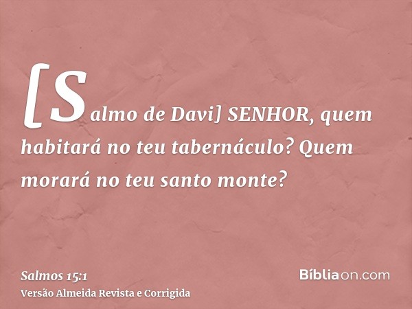 [Salmo de Davi] SENHOR, quem habitará no teu tabernáculo? Quem morará no teu santo monte?