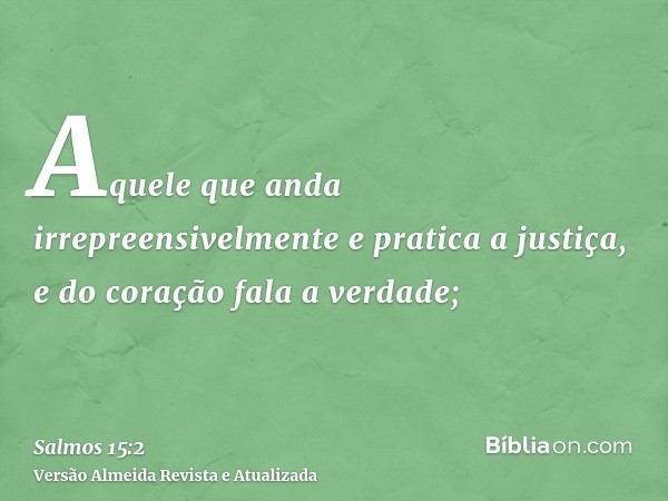 Aquele que anda irrepreensivelmente e pratica a justiça, e do coração fala a verdade;