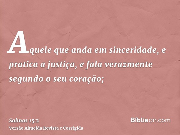 Aquele que anda em sinceridade, e pratica a justiça, e fala verazmente segundo o seu coração;