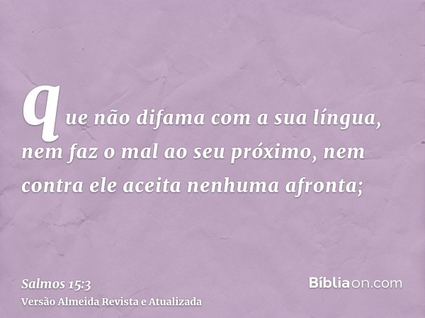 que não difama com a sua língua, nem faz o mal ao seu próximo, nem contra ele aceita nenhuma afronta;