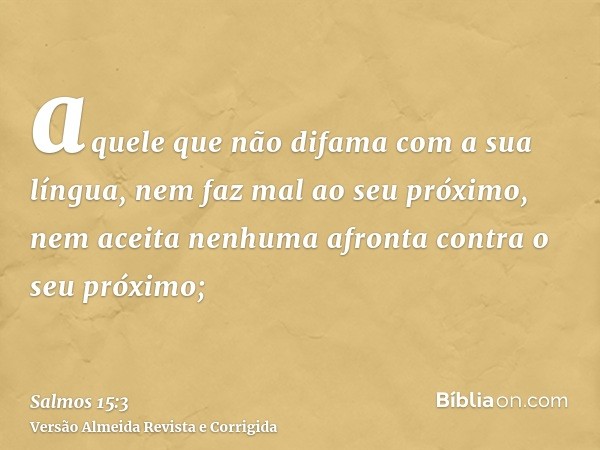 aquele que não difama com a sua língua, nem faz mal ao seu próximo, nem aceita nenhuma afronta contra o seu próximo;