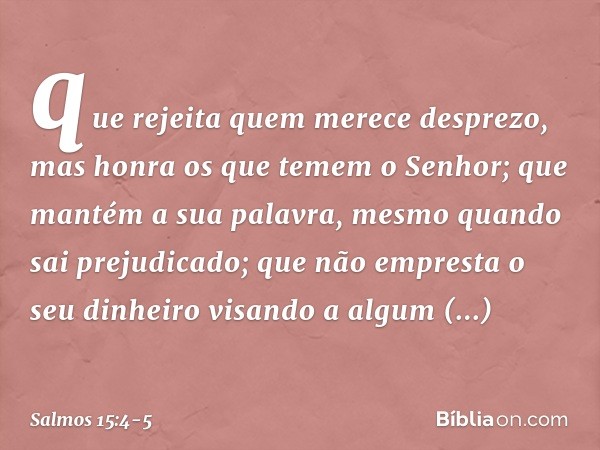 que rejeita quem merece desprezo,
mas honra os que temem o Senhor;
que mantém a sua palavra,
mesmo quando sai prejudicado; que não empresta o seu dinheiro visan